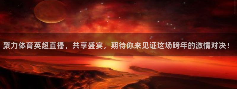 聚力体育英超直播，共享盛宴，期待你来见证这场跨年的激情对决！