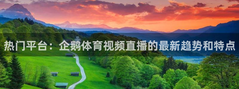 热门平台：企鹅体育视频直播的最新趋势和特点